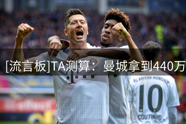 [流言板]TA测算：曼城拿到440万世界杯放人奖金，排名全球俱乐部第一